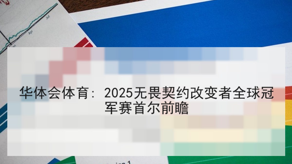 华体会体育: 2025无畏契约改变者全球冠军赛首尔前瞻 华体会体育: 2025无畏契约改变者全球冠军赛首尔前瞻