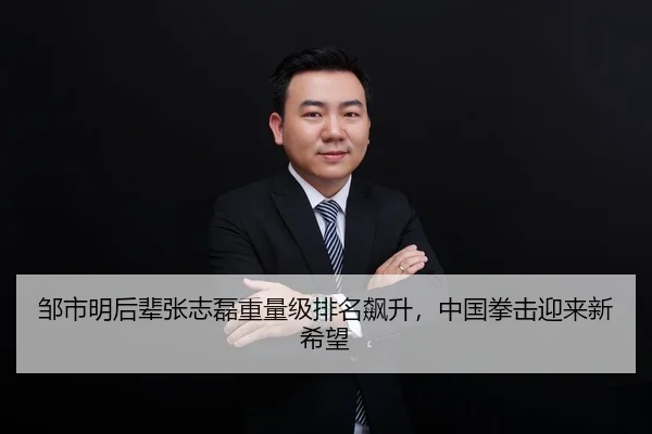 邹市明后辈张志磊重量级排名飙升，中国拳击迎来新希望