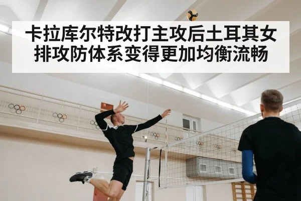 卡拉库尔特改打主攻后土耳其女排攻防体系变得更加均衡流畅