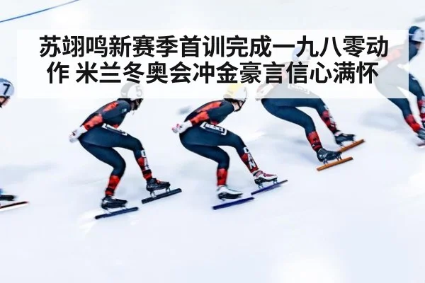苏翊鸣新赛季首训完成一九八零动作 米兰冬奥会冲金豪言信心满怀