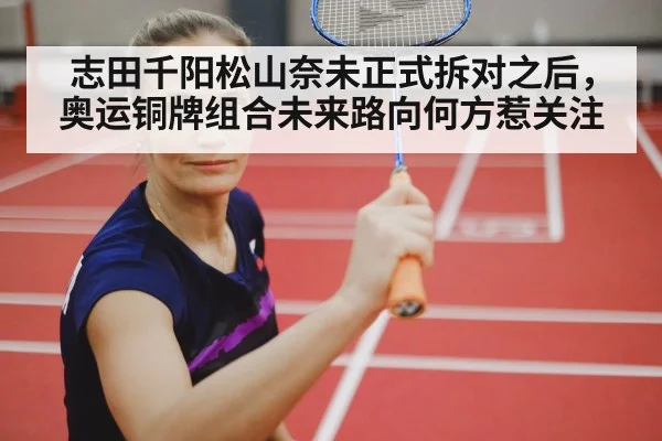 志田千阳松山奈未正式拆对之后，奥运铜牌组合未来路向何方惹关注
