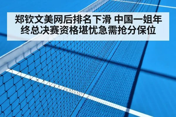 郑钦文美网后排名下滑 中国一姐年终总决赛资格堪忧急需抢分保位