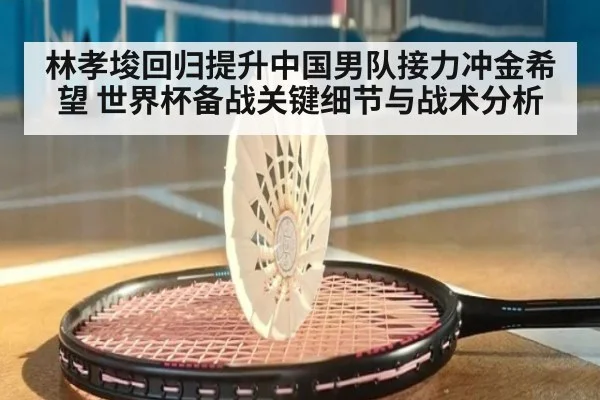 林孝埈回归提升中国男队接力冲金希望 世界杯备战关键细节与战术分析