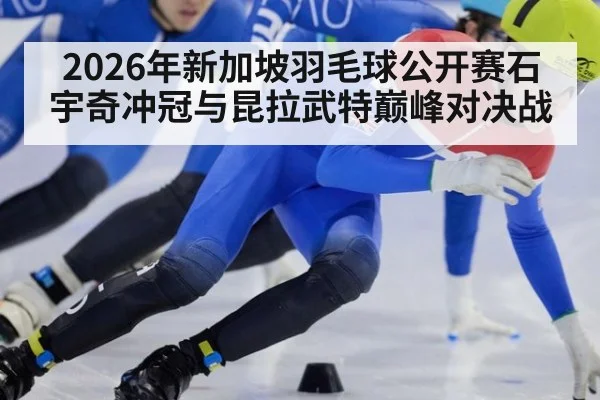 2026年新加坡羽毛球公开赛石宇奇冲冠与昆拉武特巅峰对决战
